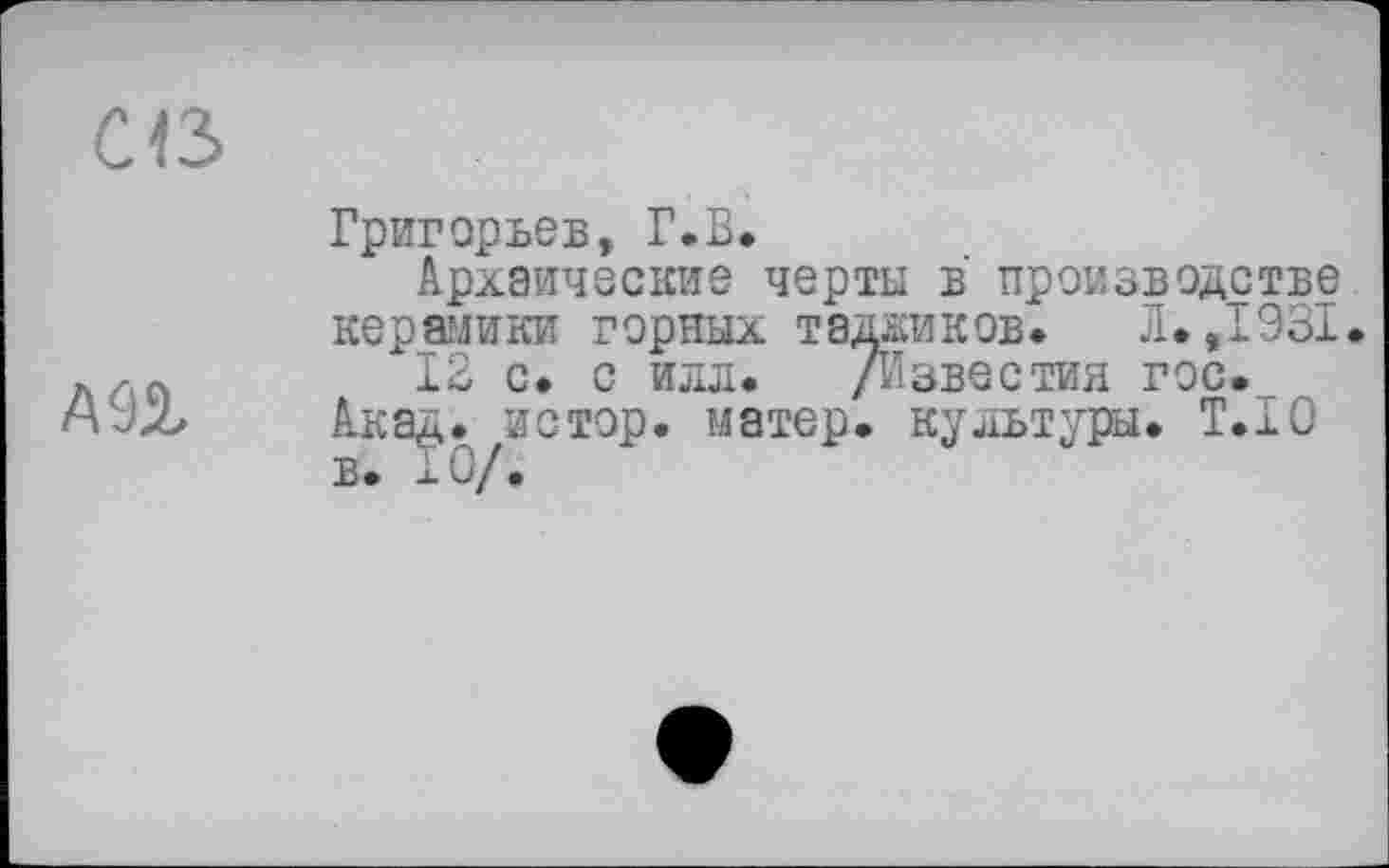 ﻿св
AU
Григорьев, Г.В»
Архаические черты в производстве керамики горных таджиков» Л. ,1931 12 с. с илл. /Известия гос.
Акад, истор. матер, культуры. T.I0